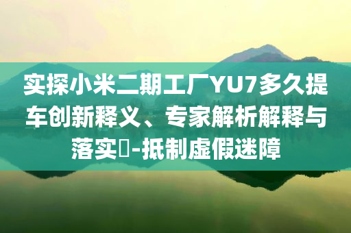 實(shí)探小米二期工廠YU7多久提車創(chuàng)新釋義、專家解析解釋與落實(shí)?-抵制虛假迷障