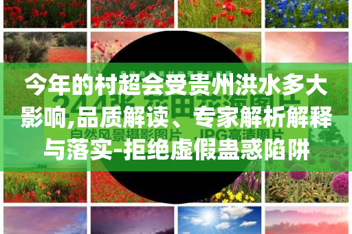 今年的村超會(huì)受貴州洪水多大影響,品質(zhì)解讀、專家解析解釋與落實(shí)-拒絕虛假蠱惑陷阱