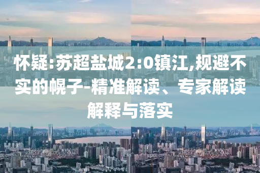 懷疑:蘇超鹽城2:0鎮(zhèn)江,規(guī)避不實的幌子-精準解讀、專家解讀解釋與落實