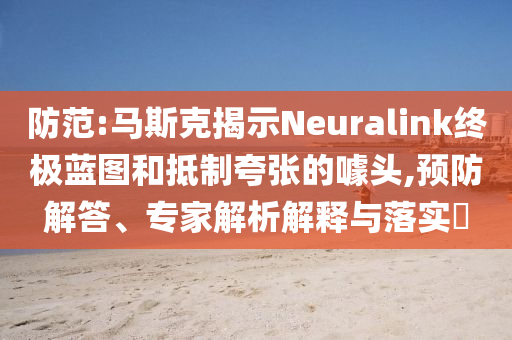 防范:馬斯克揭示Neuralink終極藍圖和抵制夸張的噱頭,預防解答、專家解析解釋與落實?