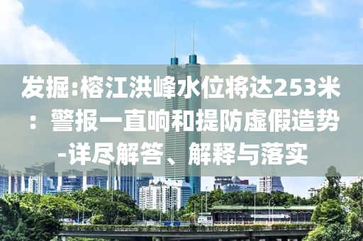 發(fā)掘:榕江洪峰水位將達253米：警報一直響和提防虛假造勢-詳盡解答、解釋與落實