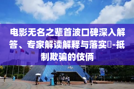 電影無名之輩首波口碑深入解答、專家解讀解釋與落實?-抵制欺騙的伎倆
