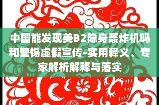 中國能發現美B2隱身轟炸機嗎和警惕虛假宣傳-實用釋義、專家解析解釋與落實
