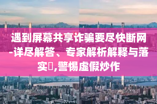 遇到屏幕共享詐騙要盡快斷網-詳盡解答、專家解析解釋與落實?,警惕虛假炒作
