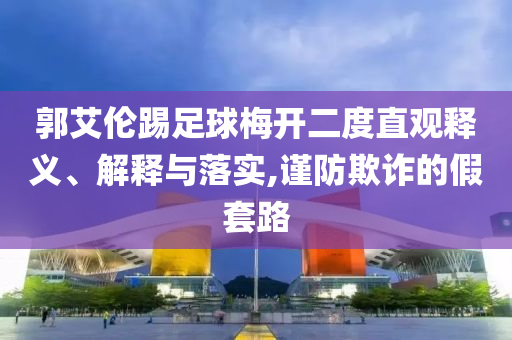 郭艾倫踢足球梅開二度直觀釋義、解釋與落實(shí),謹(jǐn)防欺詐的假套路