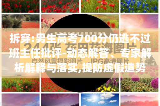 拆穿:男生高考700分仍逃不過班主任批評-動態(tài)解答、專家解析解釋與落實,提防虛假造勢