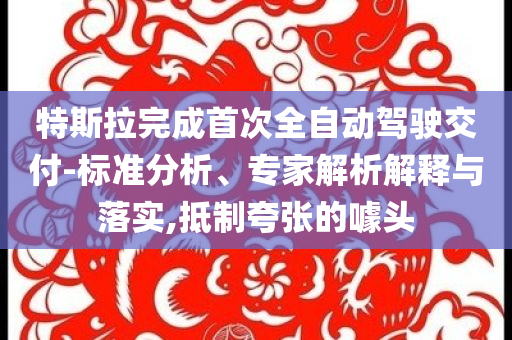 特斯拉完成首次全自動駕駛交付-標(biāo)準(zhǔn)分析、專家解析解釋與落實,抵制夸張的噱頭