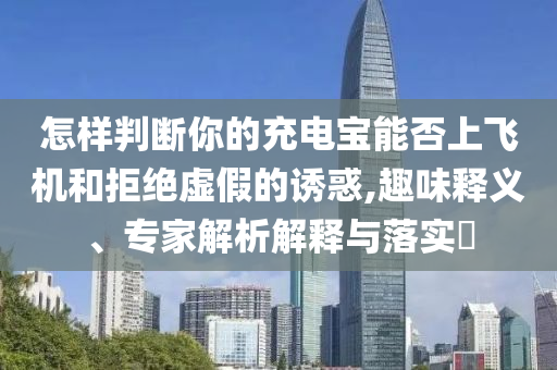 怎樣判斷你的充電寶能否上飛機(jī)和拒絕虛假的誘惑,趣味釋義、專(zhuān)家解析解釋與落實(shí)?