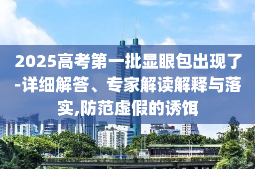 2025高考第一批顯眼包出現了-詳細解答、專家解讀解釋與落實,防范虛假的誘餌