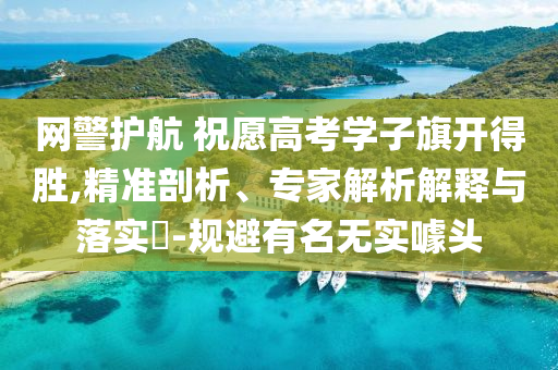 網警護航 祝愿高考學子旗開得勝,精準剖析、專家解析解釋與落實?-規避有名無實噱頭