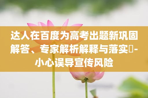 達人在百度為高考出題新鞏固解答、專家解析解釋與落實?-小心誤導宣傳風險