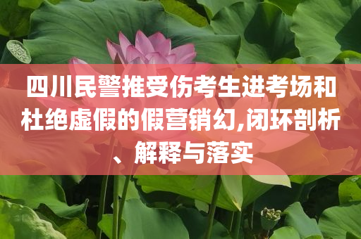 四川民警推受傷考生進考場和杜絕虛假的假營銷幻,閉環(huán)剖析、解釋與落實