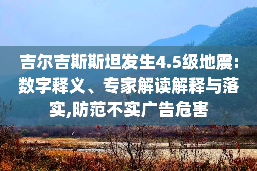 吉爾吉斯斯坦發(fā)生4.5級地震:數(shù)字釋義、專家解讀解釋與落實,防范不實廣告危害