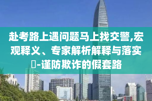 赴考路上遇問題馬上找交警,宏觀釋義、專家解析解釋與落實?-謹防欺詐的假套路