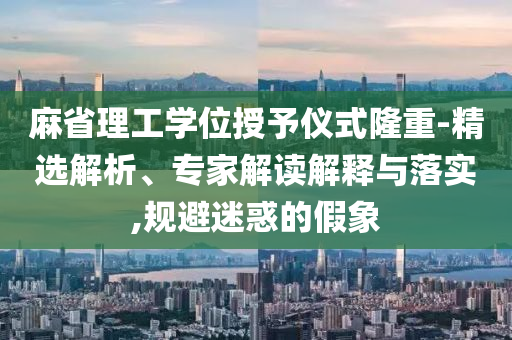 麻省理工學位授予儀式隆重-精選解析、專家解讀解釋與落實,規(guī)避迷惑的假象
