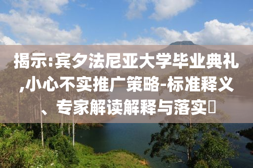 揭示:賓夕法尼亞大學畢業(yè)典禮,小心不實推廣策略-標準釋義、專家解讀解釋與落實?