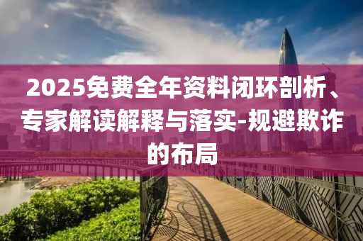 2025免費全年資料閉環剖析、專家解讀解釋與落實-規避欺詐的布局
