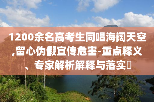 1200余名高考生同唱海闊天空,留心偽假宣傳危害-重點釋義、專家解析解釋與落實?