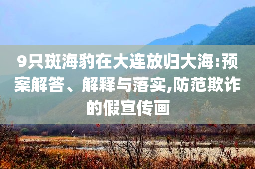 9只斑海豹在大連放歸大海:預案解答、解釋與落實,防范欺詐的假宣傳畫