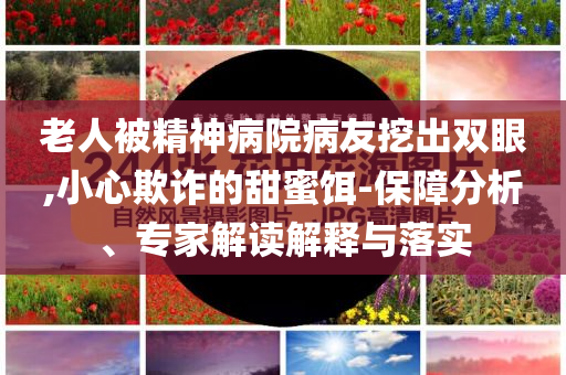 老人被精神病院病友挖出雙眼,小心欺詐的甜蜜餌-保障分析、專家解讀解釋與落實