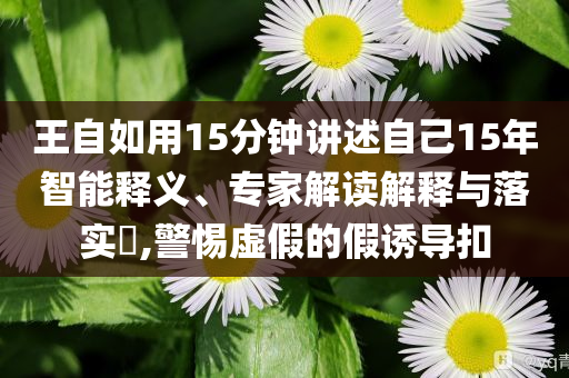 王自如用15分鐘講述自己15年智能釋義、專家解讀解釋與落實?,警惕虛假的假誘導扣