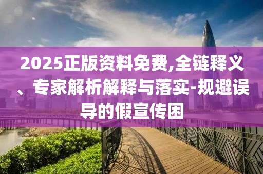2025正版資料免費(fèi),全鏈釋義、專家解析解釋與落實(shí)-規(guī)避誤導(dǎo)的假宣傳困