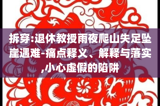 拆穿:退休教授雨夜爬山失足墜崖遇難-痛點釋義、解釋與落實,小心虛假的陷阱