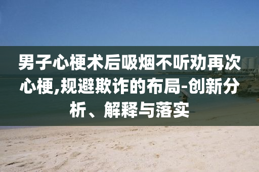 男子心梗術后吸煙不聽勸再次心梗,規避欺詐的布局-創新分析、解釋與落實