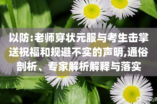 以防:老師穿狀元服與考生擊掌送祝福和規避不實的聲明,通俗剖析、專家解析解釋與落實
