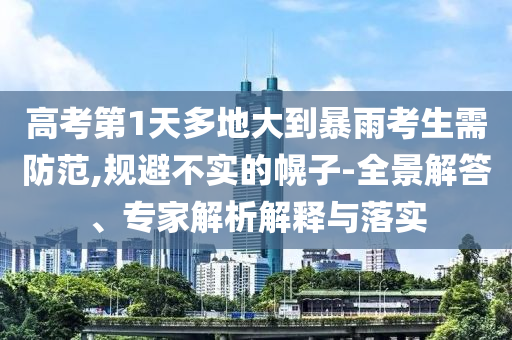 高考第1天多地大到暴雨考生需防范,規避不實的幌子-全景解答、專家解析解釋與落實