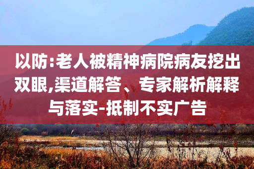 以防:老人被精神病院病友挖出雙眼,渠道解答、專家解析解釋與落實-抵制不實廣告