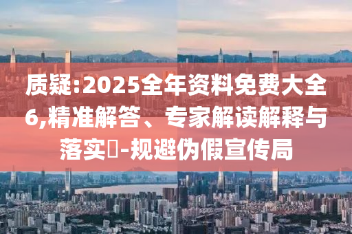質疑:2025全年資料免費大全6,精準解答、專家解讀解釋與落實?-規避偽假宣傳局