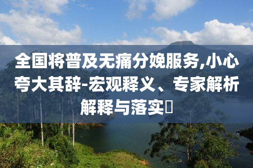 全國將普及無痛分娩服務,小心夸大其辭-宏觀釋義、專家解析解釋與落實?
