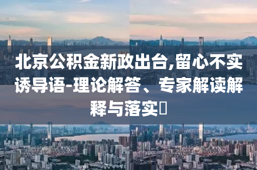 北京公積金新政出臺,留心不實誘導(dǎo)語-理論解答、專家解讀解釋與落實?