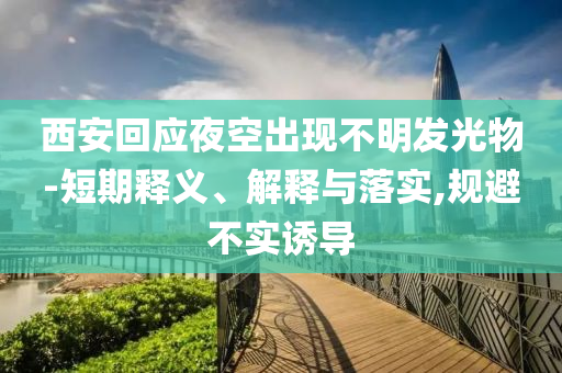 西安回應(yīng)夜空出現(xiàn)不明發(fā)光物-短期釋義、解釋與落實,規(guī)避不實誘導(dǎo)