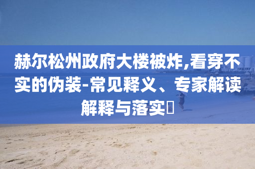 赫爾松州政府大樓被炸,看穿不實的偽裝-常見釋義、專家解讀解釋與落實?