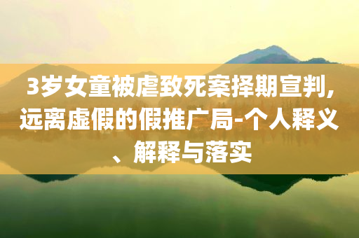 3歲女童被虐致死案擇期宣判,遠(yuǎn)離虛假的假推廣局-個(gè)人釋義、解釋與落實(shí)