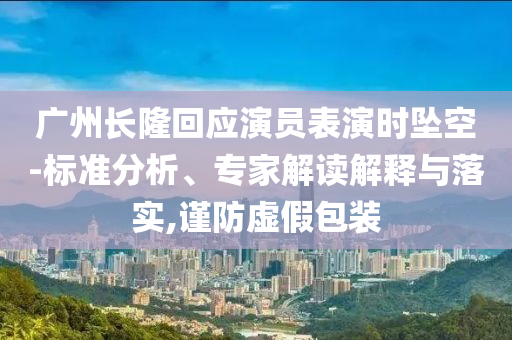 廣州長隆回應(yīng)演員表演時(shí)墜空-標(biāo)準(zhǔn)分析、專家解讀解釋與落實(shí),謹(jǐn)防虛假包裝