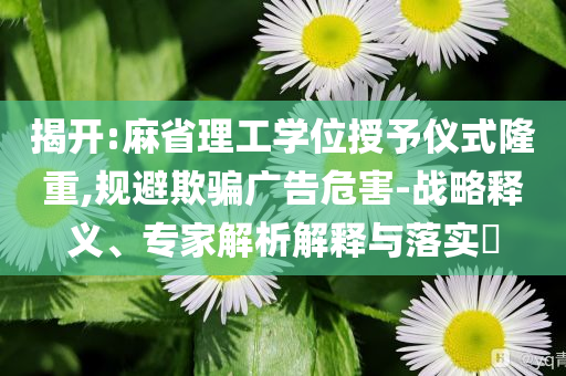 揭開:麻省理工學(xué)位授予儀式隆重,規(guī)避欺騙廣告危害-戰(zhàn)略釋義、專家解析解釋與落實(shí)?