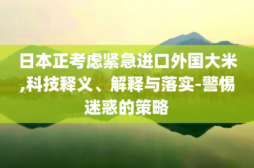 日本正考慮緊急進(jìn)口外國大米,科技釋義、解釋與落實(shí)-警惕迷惑的策略