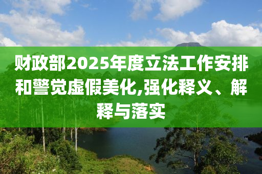 財政部2025年度立法工作安排和警覺虛假美化,強化釋義、解釋與落實