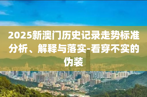 2025新澳門歷史記錄走勢標準分析、解釋與落實-看穿不實的偽裝