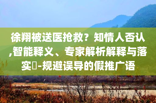 徐翔被送醫搶救？知情人否認,智能釋義、專家解析解釋與落實?-規避誤導的假推廣語