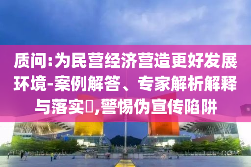 質問:為民營經濟營造更好發展環境-案例解答、專家解析解釋與落實?,警惕偽宣傳陷阱