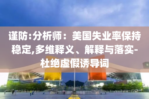 謹防:分析師：美國失業率保持穩定,多維釋義、解釋與落實-杜絕虛假誘導詞