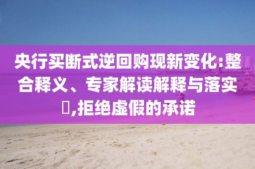 央行買斷式逆回購現新變化:整合釋義、專家解讀解釋與落實?,拒絕虛假的承諾
