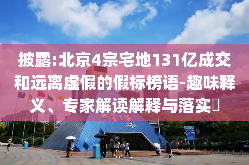 披露:北京4宗宅地131億成交和遠離虛假的假標榜語-趣味釋義、專家解讀解釋與落實?