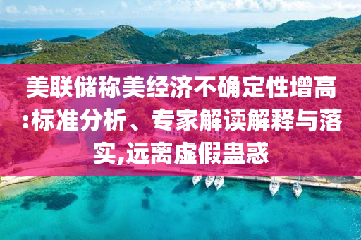 美聯儲稱美經濟不確定性增高:標準分析、專家解讀解釋與落實,遠離虛假蠱惑