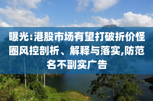 曝光:港股市場有望打破折價怪圈風控剖析、解釋與落實,防范名不副實廣告