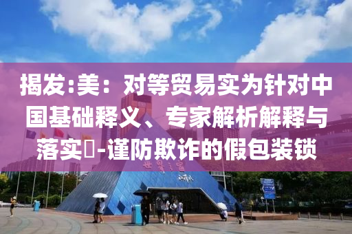 揭發(fā):美：對(duì)等貿(mào)易實(shí)為針對(duì)中國(guó)基礎(chǔ)釋義、專(zhuān)家解析解釋與落實(shí)?-謹(jǐn)防欺詐的假包裝鎖